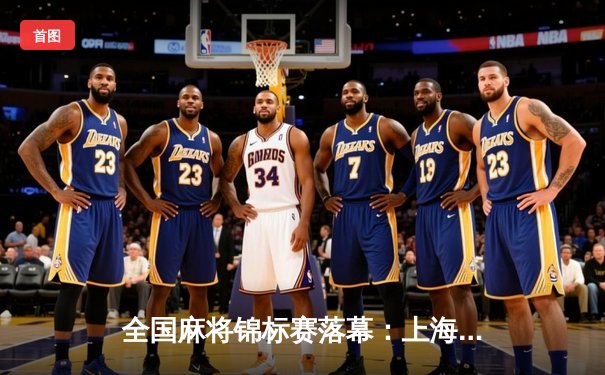 全国麻将锦标赛落幕：上海队逆转夺冠，老将李明单局四红中创纪录