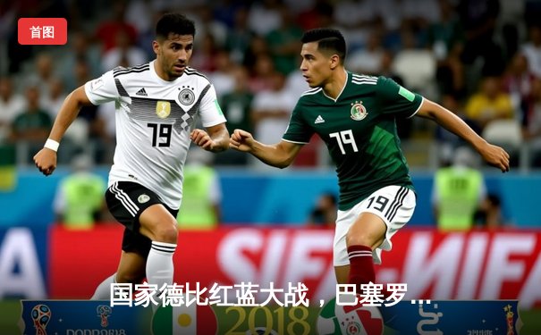 国家德比红蓝大战，巴塞罗那主场惊险逼平皇家马德里