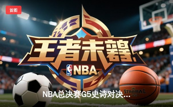 NBA总决赛G5史诗对决：詹姆斯三双力挽狂澜，湖人加时险胜勇士