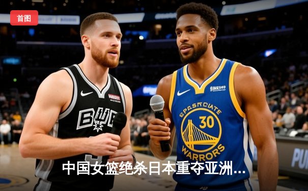 中国女篮绝杀日本重夺亚洲杯冠军，韩旭狂砍26分荣膺MVP