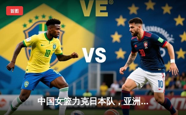 中国女篮力克日本队，亚洲杯夺冠展现王者风范