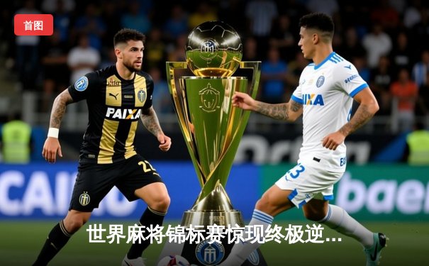 世界麻将锦标赛惊现终极逆转 中国新锐王峰海底捞月夺魁