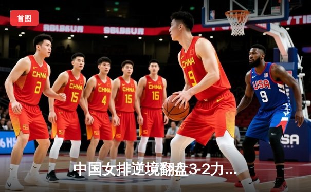 中国女排逆境翻盘3-2力克巴西，张常宁替补登场成转折点