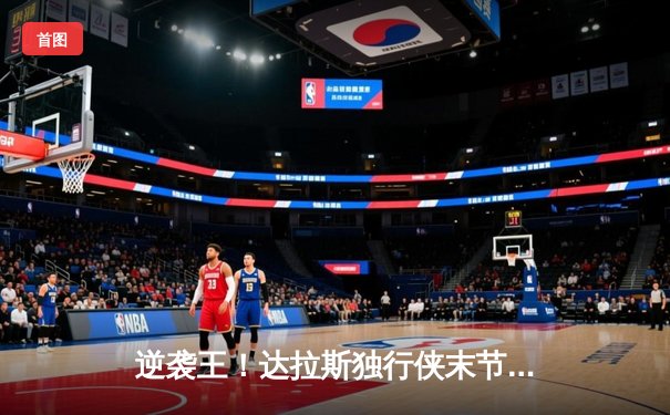 逆袭王！达拉斯独行侠末节轰出22-0攻击波逆转热火，东契奇狂砍35+12+10三双