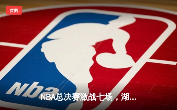 NBA总决赛激战七场，湖人惊险卫冕创历史