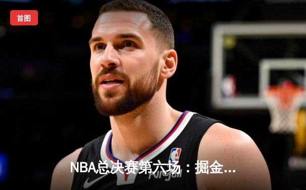 NBA总决赛第六场：掘金客场逆转热火，约基奇三双率队夺队史首冠