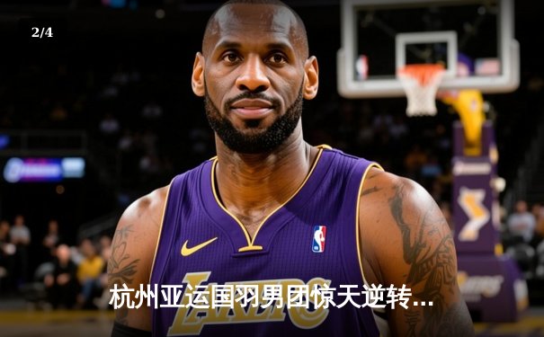 杭州亚运国羽男团惊天逆转 石宇奇决胜局力克世界第一助中国队卫冕 - 2